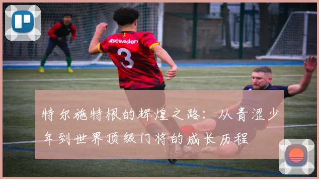 特尔施特根的辉煌之路：从青涩少年到世界顶级门将的成长历程