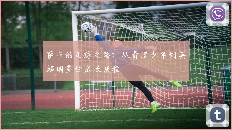 萨卡的足球之路：从青涩少年到英超明星的成长历程