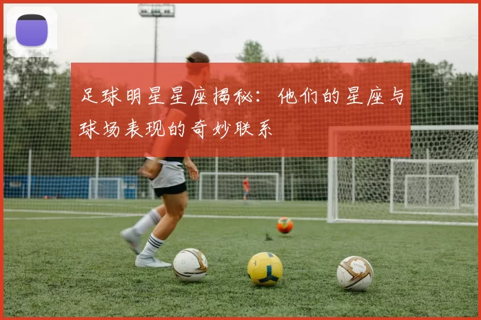 足球明星星座揭秘：他们的星座与球场表现的奇妙联系