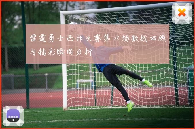 雷霆勇士西部决赛第六场激战回顾与精彩瞬间分析