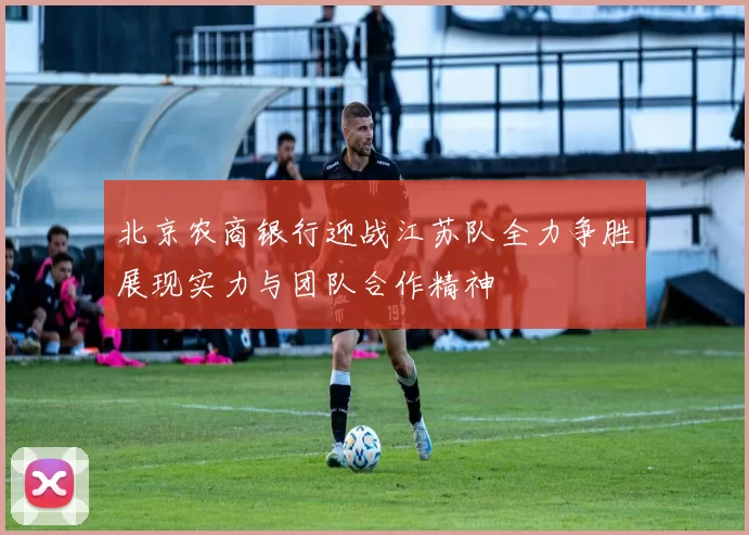 北京农商银行迎战江苏队全力争胜展现实力与团队合作精神