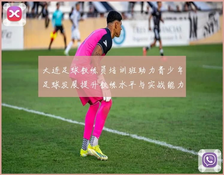 大连足球教练员培训班助力青少年足球发展提升教练水平与实战能力