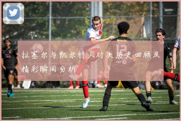 拉塞尔与凯尔特人对决历史回顾及精彩瞬间分析