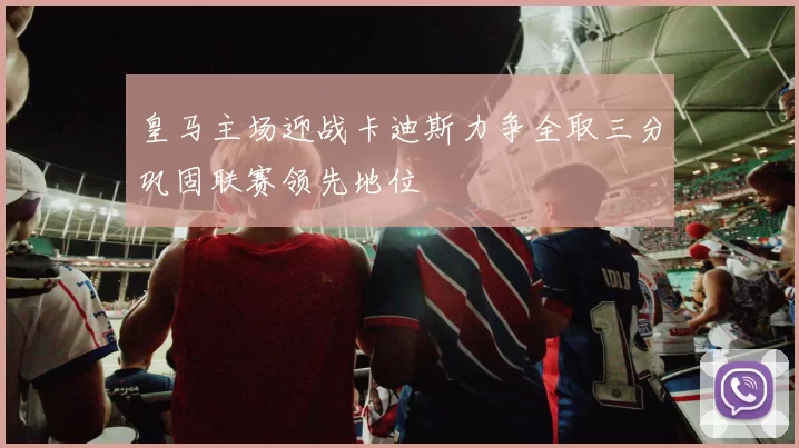 皇马主场迎战卡迪斯力争全取三分巩固联赛领先地位