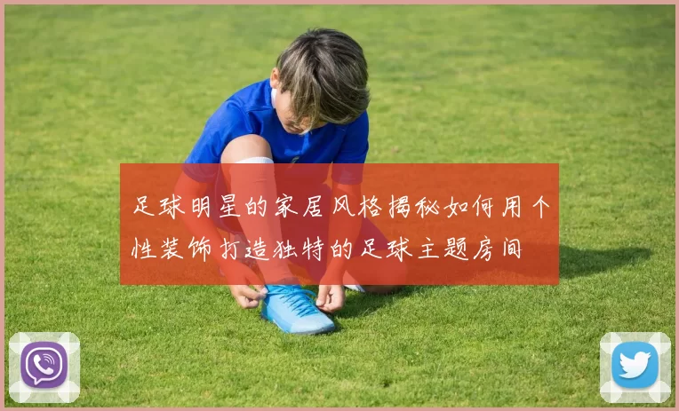 足球明星的家居风格揭秘如何用个性装饰打造独特的足球主题房间