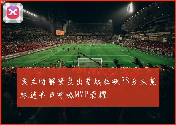 莫兰特解禁复出首战狂砍38分灰熊球迷齐声呼喊MVP荣耀