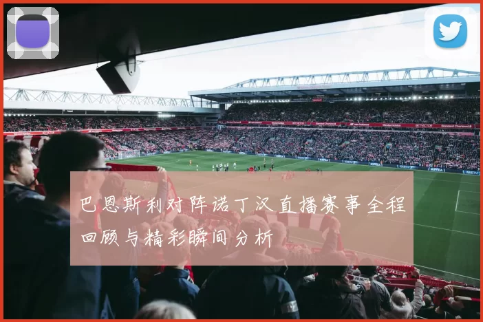 巴恩斯利对阵诺丁汉直播赛事全程回顾与精彩瞬间分析